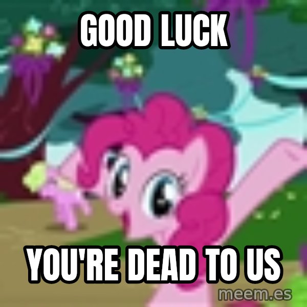 My Little Pony meme: good luck / you're dead to us