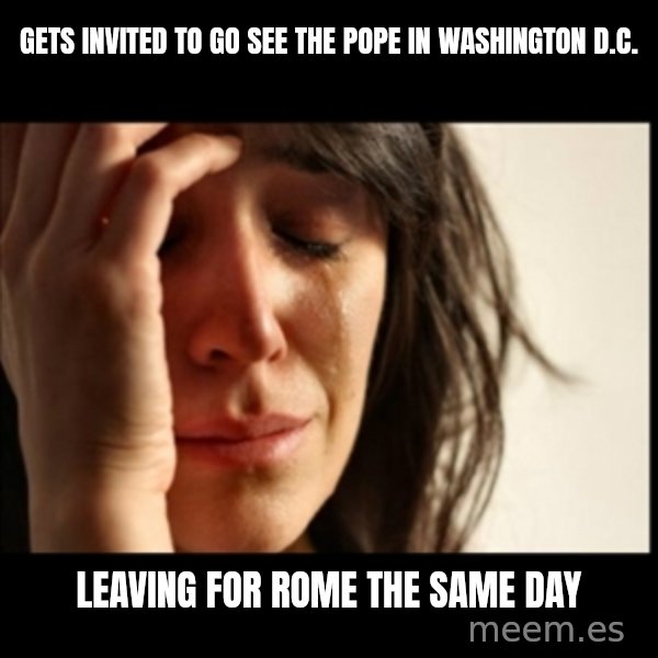 First World Problems meme: Gets invited to go see the Pope in Washington D.C. / Leaving for Rome the same day