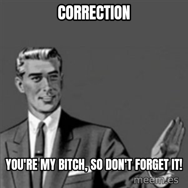 Correction Guy meme: Correction / You're my bitch, so don't forget it!