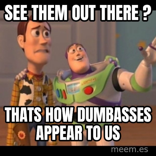 X, X Everywhere  meme: see them out there ? / thats how dumbasses appear to us