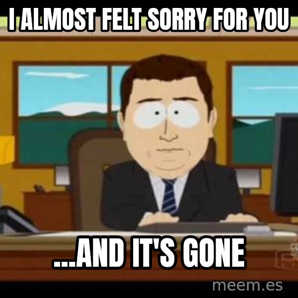 south park aand it's gone meme: i almost felt sorry for you / ...and it's gone