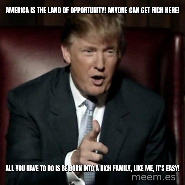 Donald Trump meme: America is the land of opportunity!  Anyone can get rich here! / All you have to do is be born into a rich family, like me, it's easy!