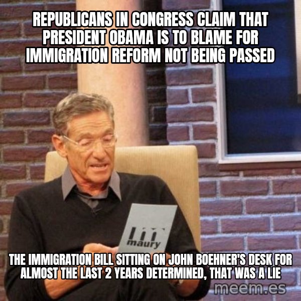 Maury Lie Detector meme: republicans in congress claim that president obama is to blame for immigration reform not being passed / the immigration bill sitting on john boehner's desk for almost the last 2 years determined, that was a lie