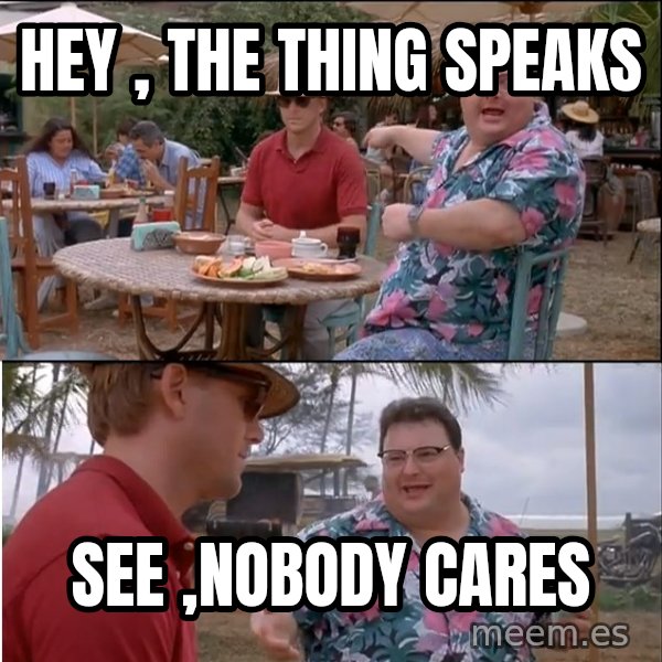 See? Nobody Cares meme: Hey , the thing speaks / see ,Nobody cares