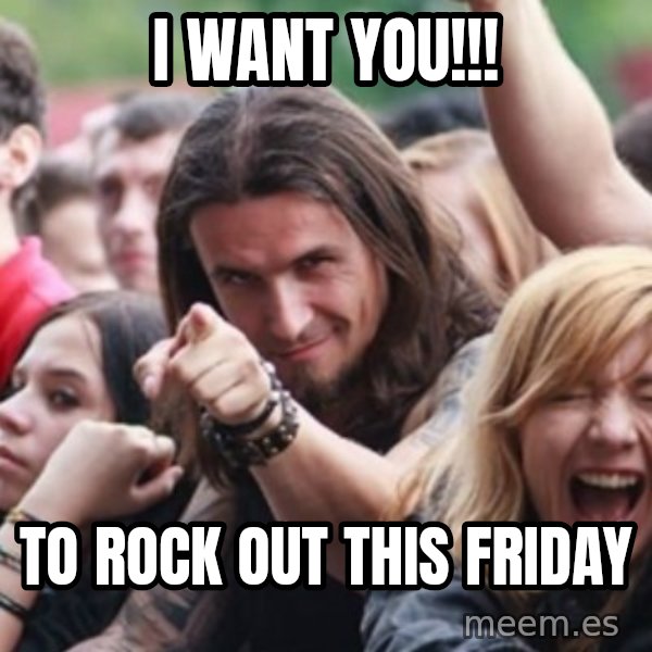 Ridiculously Photogenic Metalhead meme: I WANT YOU!!! / TO ROCK OUT THIS FRIDAY