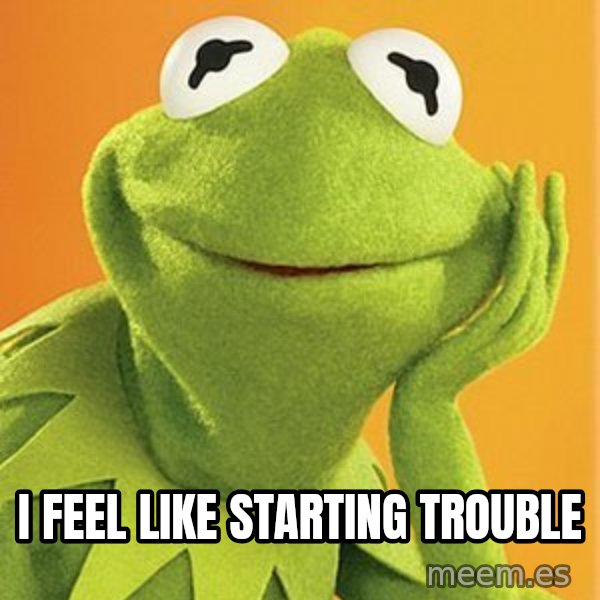 Kermit the frog meme: I feel like starting trouble