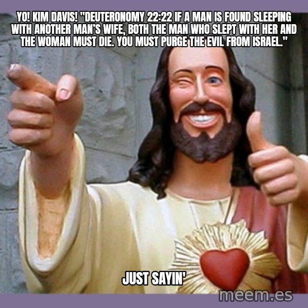 buddy jesus meme: yo! kim davis! "Deuteronomy 22:22 If a man is found sleeping with another man’s wife, both the man who slept with her and the woman must die. You must purge the evil from Israel." / Just sayin'