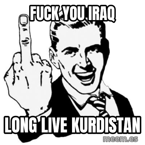 Lol Fuck You meme: FUCK YOU IRAQ / long live kurdistan