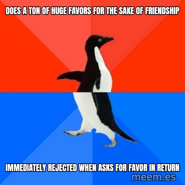Socially Awesome Awkward Penguin meme: does a ton of huge favors for the sake of friendship / immediately rejected when asks for favor in return