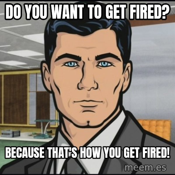Archer meme: do you want to get fired? / because that's how you get fired!