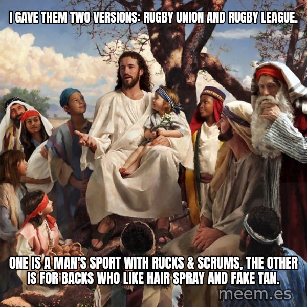 storytime jesus meme: I gave them two versions: Rugby Union and Rugby League. / One is a man's sport with rucks & scrums, the other is for backs who like hair spray and fake tan.