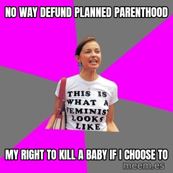 Feminist Cunt meme: No way defund planned parenthood / my right to kill a baby if I choose to