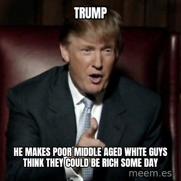 Donald Trump meme: Trump / He makes poor middle aged white guys think they could be rich some day