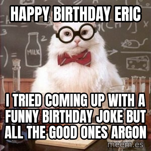 Chemistry Cat meme: Happy Birthday Eric / i tried coming up with a funny birthday joke but all the good ones argon