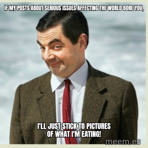 MR bean meme: If my posts about serious issues affecting the world bore you, / I'll just stick to pictures of what I'm eating!
