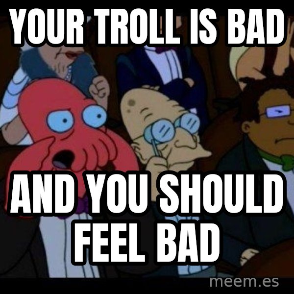 Zoidberg meme: YOUR TROLL IS BAD / AND YOU SHOULD FEEL BAD