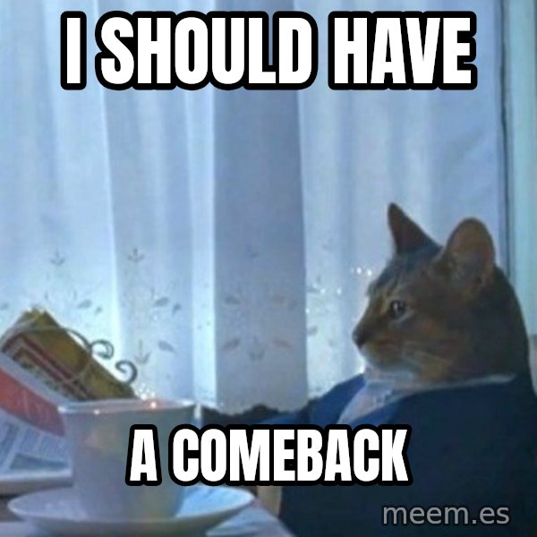 newspaper cat realization meme: I SHOULD HAVE / A COMEBACK