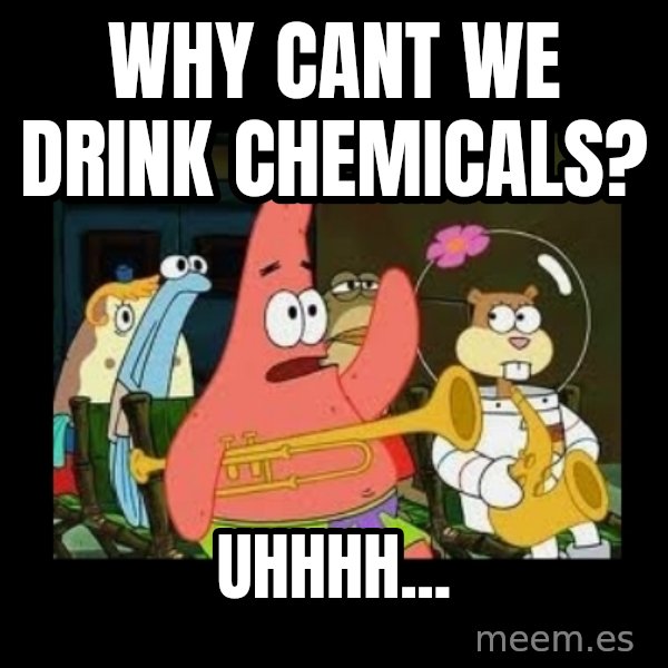 Patrick Star Instrument meme: why cant we drink chemicals? / Uhhhh...