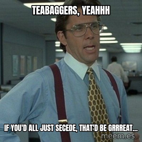 Office Space Boss meme: teabaggers, yeahhh / if you'd all just secede, that'd be grrreat...