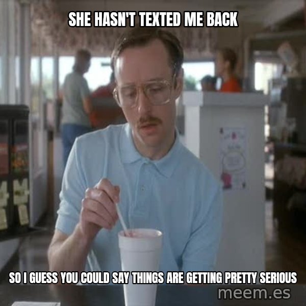so i guess you could say things are getting pretty serious meme: She hasn't texted me back / So I guess you could say things are getting pretty serious