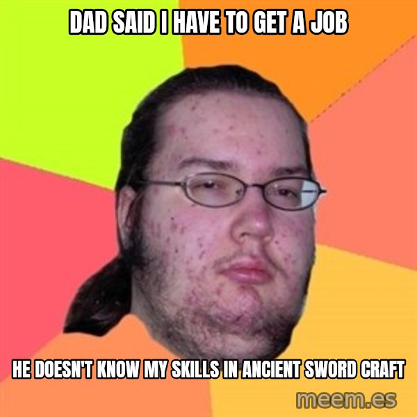 Butthurt Dweller meme: dad said i have to get a job / he doesn't know my skills in ancient sword craft