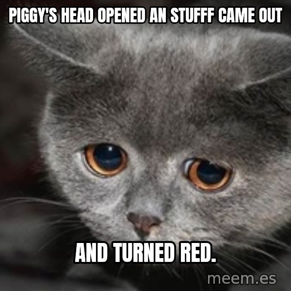 Sadcat meme: Piggy's head opened an stufff came out / and turned red.