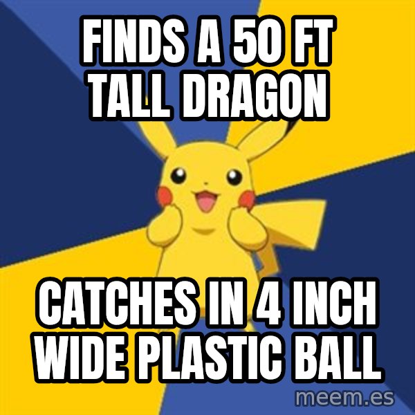 Pokemon Logic  meme: Finds a 50 ft tall dragon / Catches in 4 inch wide plastic ball