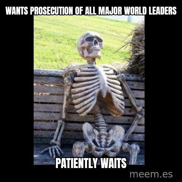 Still Waiting meme: Wants prosecution of all major world leaders / Patiently waits