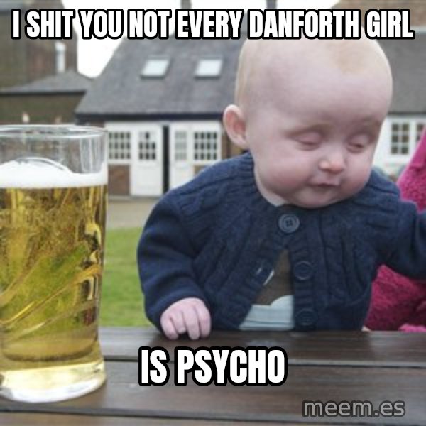 drunk baby 1 meme: i shit you not every danforth girl / is psycho