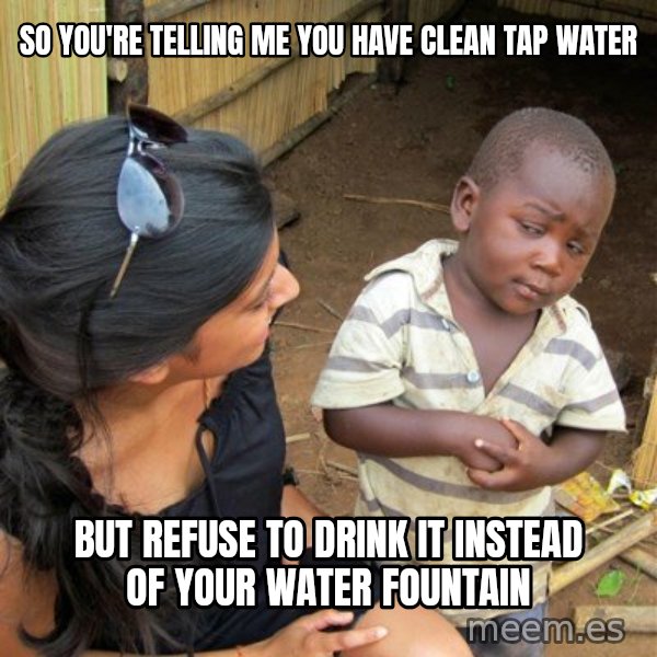 skeptical black kid meme: SO YOU'RE TELLING ME YOU HAVE CLEAN TAP WATER / BUT REFUSE TO DRINK IT INSTEAD OF YOUR WATER FOUNTAIN