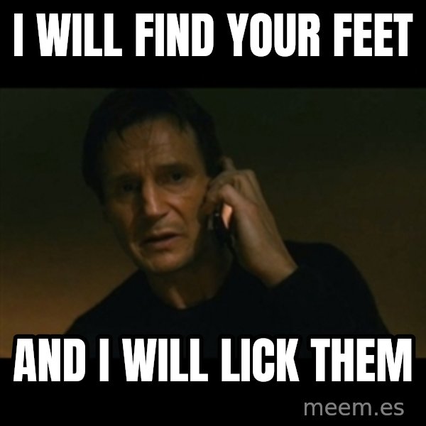 liam neeson taken meme: I will find your feet / and I will lick them