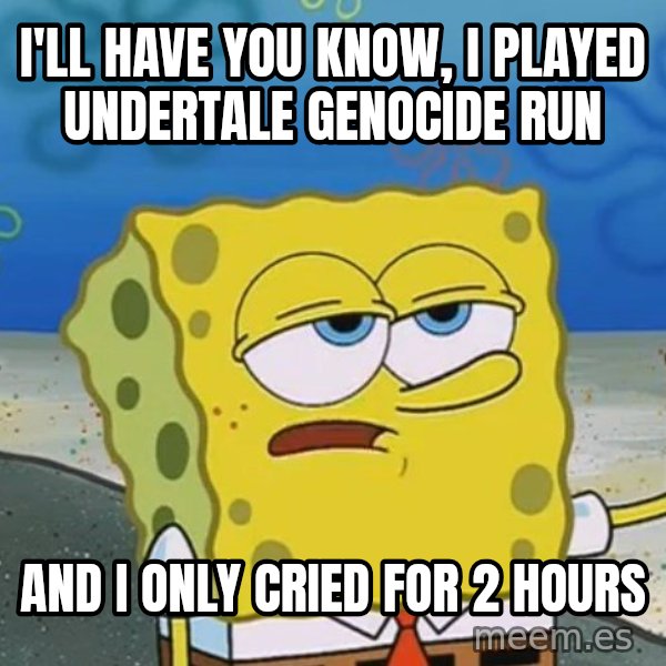 I'll have you know Spongebob meme: I'll have you know, i played undertale genocide run / And i only cried for 2 hours