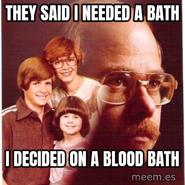 Vengeance Dad meme: they said i needed a bath / i decided on a blood bath
