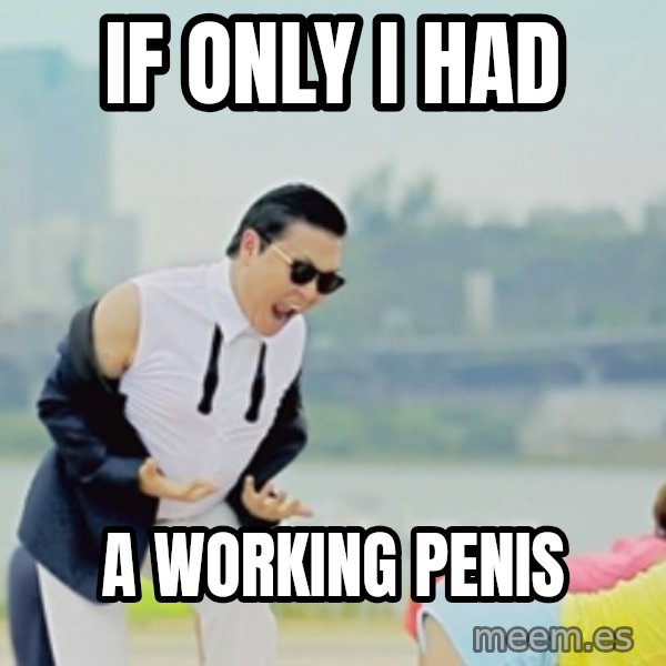 Gangnam Style meme: If Only I Had / A working Penis