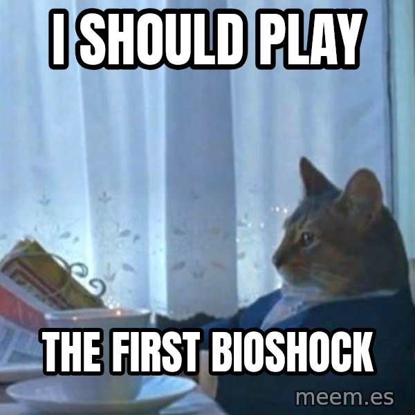 newspaper cat realization meme: I should play / the first bioshock