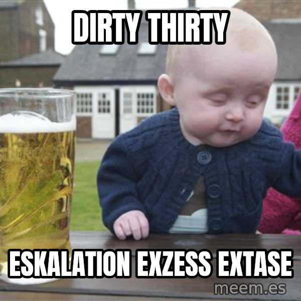drunk baby 1 meme: Dirty Thirty / Eskalation  Exzess  Extase