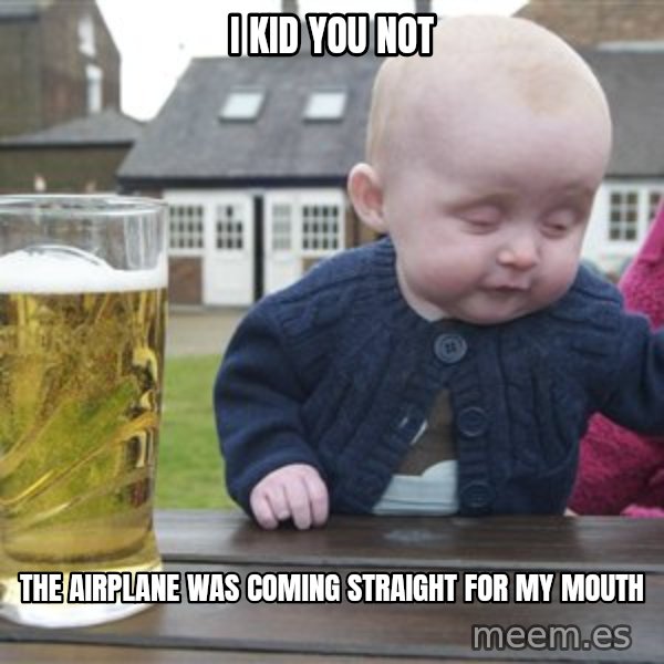 drunk baby 1 meme: I kid you not / the airplane was coming straight for my mouth