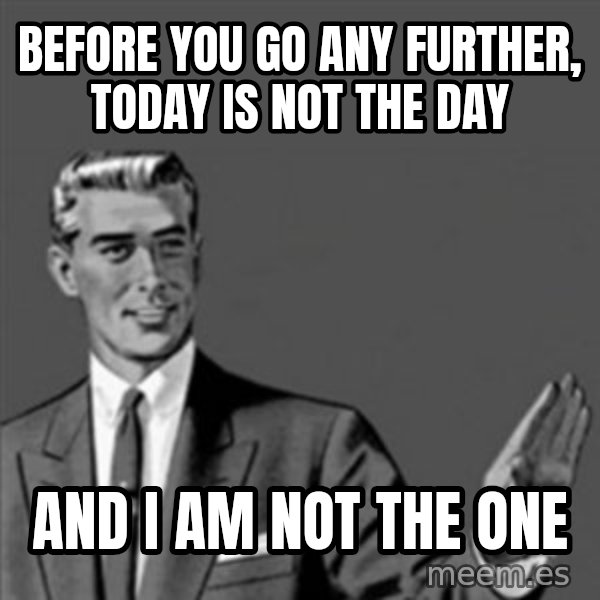 Correction Guy meme: Before you go any further, today is not the day / and I am not the one