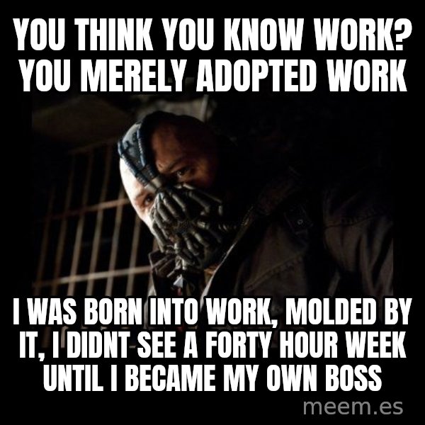 Bane meme: You think you know work? you merely adopted work / i was born into work, molded by it, i didnt see a forty hour week until i became my own boss