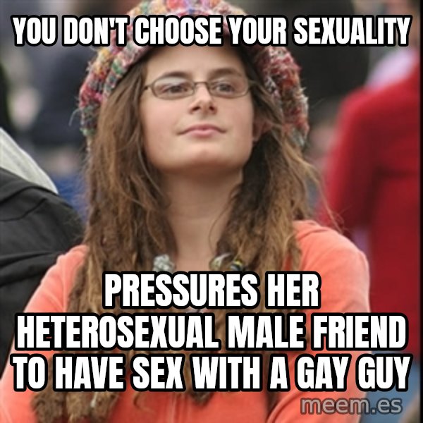 College Liberal meme: you don't choose your sexuality / pressures her heterosexual male friend to have sex with a gay guy