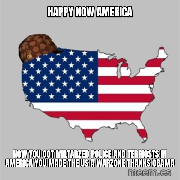 Scumbag America2 meme: Happy now america / Now you got miltarzed police and terriosts in america you made the us a warzone thanks obama