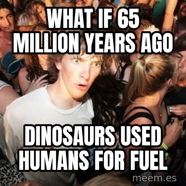 Sudden Realization Ralph meme: what if 65 million years ago / dinosaurs used humans for fuel