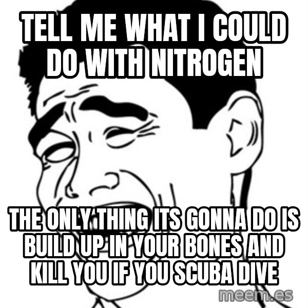 Yao Ming meme: Tell me what i could do with nitrogen / the only thing its gonna do is build up in your bones and kill you if you scuba dive