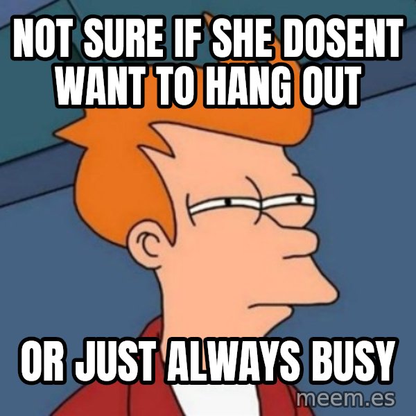 Not sure if troll meme: not sure if she dosent want to hang out / or just always busy