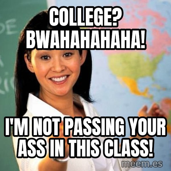 Unhelpful High School Teacher meme: college? BWAHAHAHAHA! / i'm not passing your ass in this class!