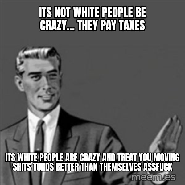 Correction Guy meme: its not white people be crazy... they pay taxes / its white people are crazy and treat you moving shits turds better than themselves assfuck