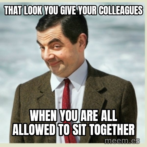 MR bean meme: That Look You Give Your colleagues / when you are all allowed to sit together