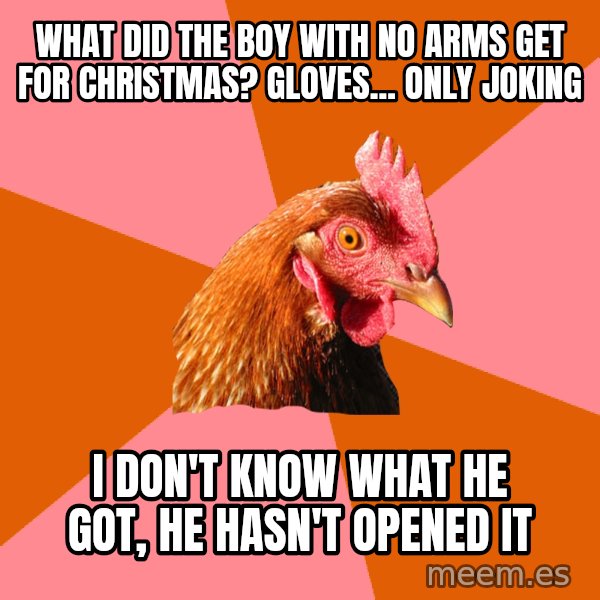 Anti Joke Chicken meme: what did the boy with no arms get for christmas? Gloves... only joking / i don't know what he got, he hasn't opened it