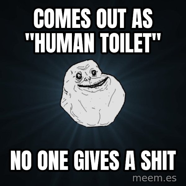 Forever Alone meme: COMES OUT AS "HUMAN TOILET" / NO ONE GIVES A SHIT