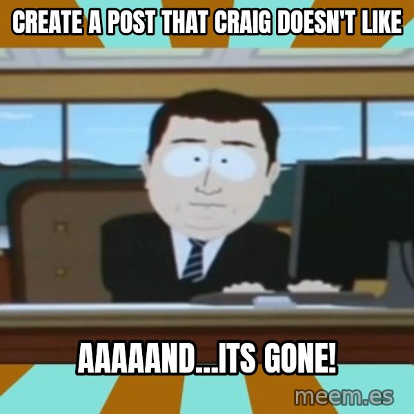 And it's gone meme: Create a post that Craig doesn't like / aaaaand...its GONE!